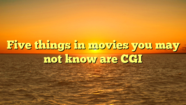 Five things in movies you may not know are CGI