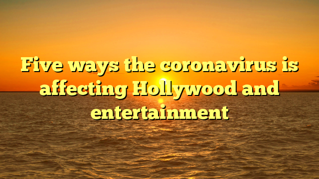 Five ways the coronavirus is affecting Hollywood and entertainment
