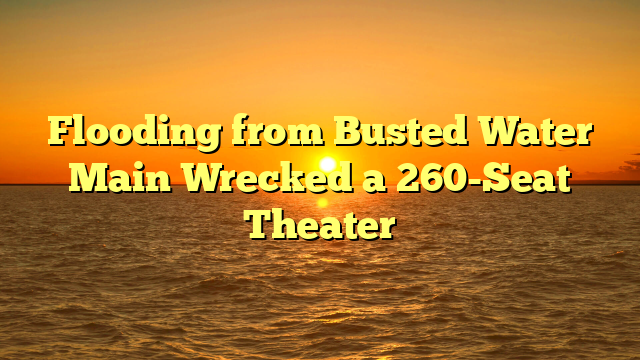 Flooding from Busted Water Main Wrecked a 260-Seat Theater