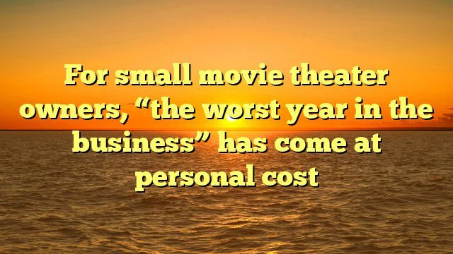 For small movie theater owners, “the worst year in the business” has come at personal cost