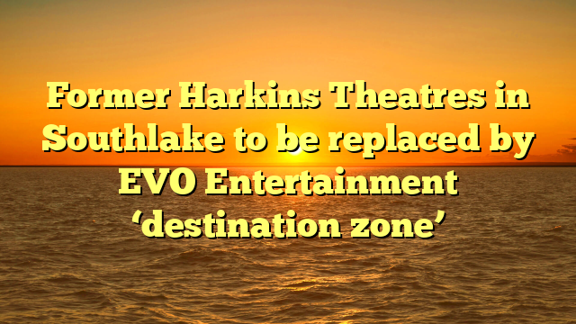 Former Harkins Theatres in Southlake to be replaced by EVO Entertainment ‘destination zone’