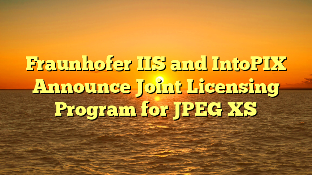 Fraunhofer IIS and IntoPIX Announce Joint Licensing Program for JPEG XS