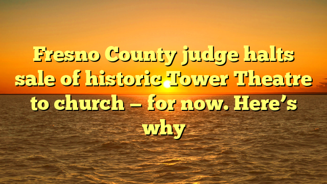 Fresno County judge halts sale of historic Tower Theatre to church — for now. Here’s why
