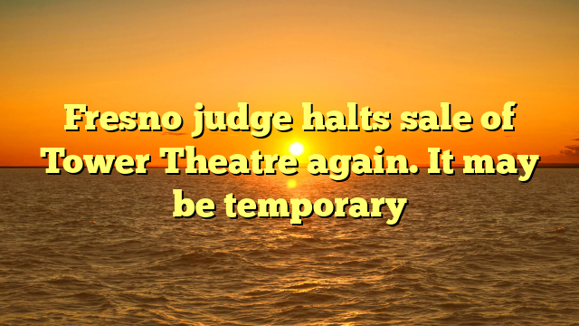 Fresno judge halts sale of Tower Theatre again. It may be temporary