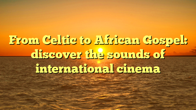 From Celtic to African Gospel: discover the sounds of international cinema