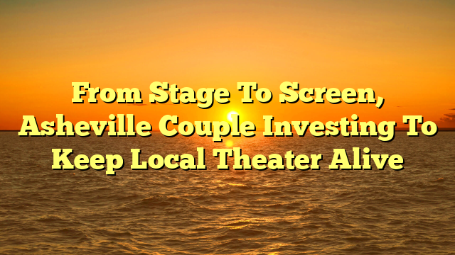 From Stage To Screen, Asheville Couple Investing To Keep Local Theater Alive