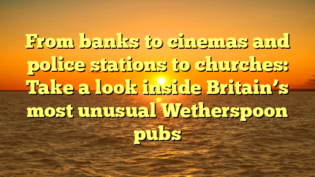 From banks to cinemas and police stations to churches: Take a look inside Britain’s most unusual Wetherspoon pubs