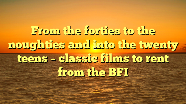 From the forties to the noughties and into the twenty teens – classic films to rent from the BFI