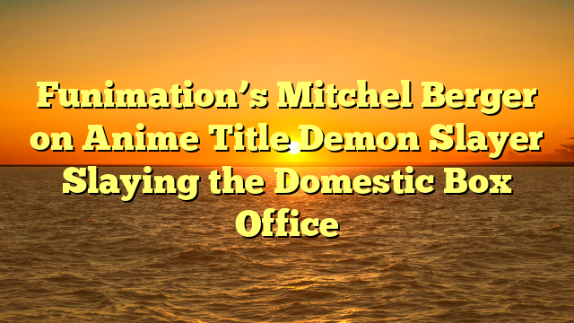 Funimation’s Mitchel Berger on Anime Title Demon Slayer Slaying the Domestic Box Office