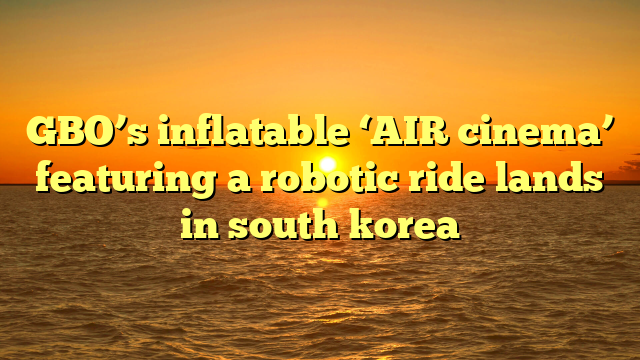 GBO’s inflatable ‘AIR cinema’ featuring a robotic ride lands in south korea