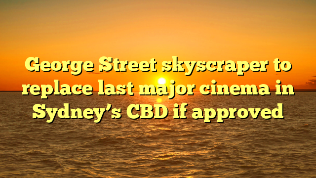 George Street skyscraper to replace last major cinema in Sydney’s CBD if approved