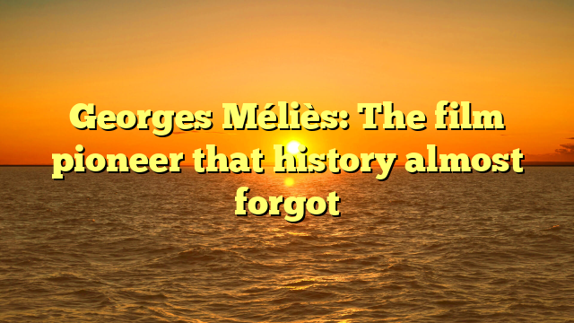 Georges Méliès: The film pioneer that history almost forgot