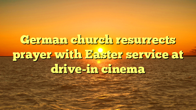 German church resurrects prayer with Easter service at drive-in cinema