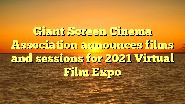 Giant Screen Cinema Association announces films and sessions for 2021 Virtual Film Expo