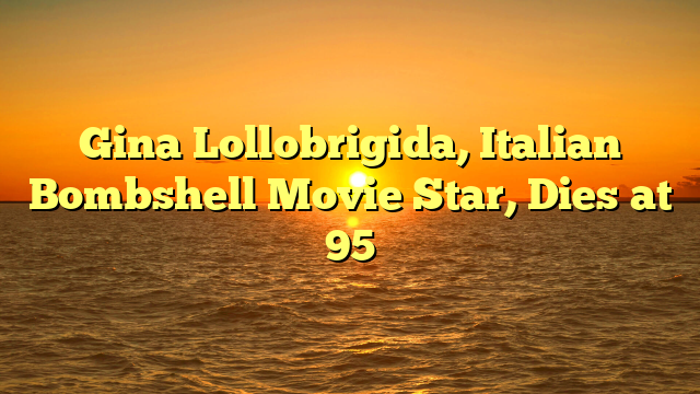 Gina Lollobrigida, Italian Bombshell Movie Star, Dies at 95