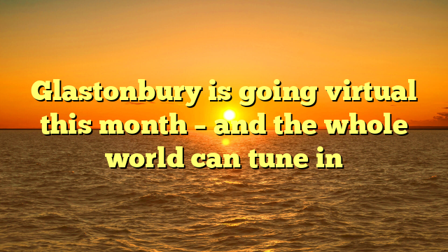 Glastonbury is going virtual this month – and the whole world can tune in