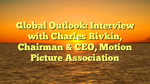 Global Outlook: Interview with Charles Rivkin, Chairman & CEO, Motion Picture Association