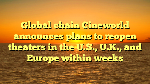 Global chain Cineworld announces plans to reopen theaters in the U.S., U.K., and Europe within weeks