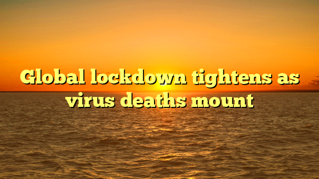 Global lockdown tightens as virus deaths mount