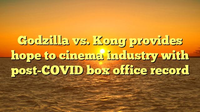 Godzilla vs. Kong provides hope to cinema industry with post-COVID box office record