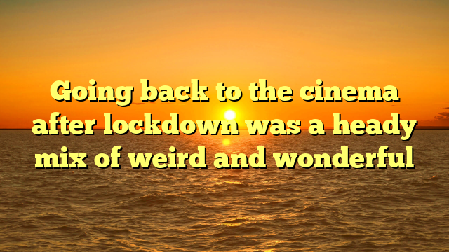 Going back to the cinema after lockdown was a heady mix of weird and wonderful