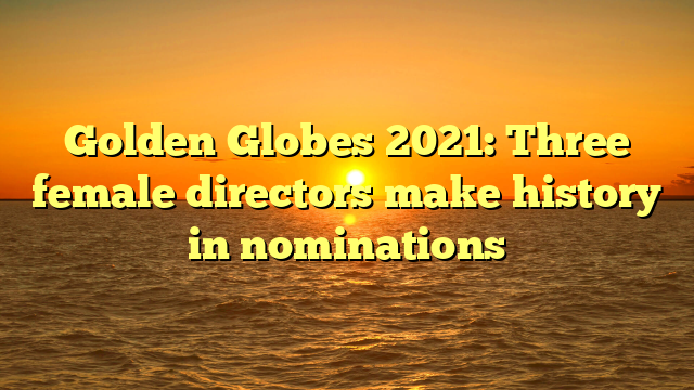 Golden Globes 2021: Three female directors make history in nominations