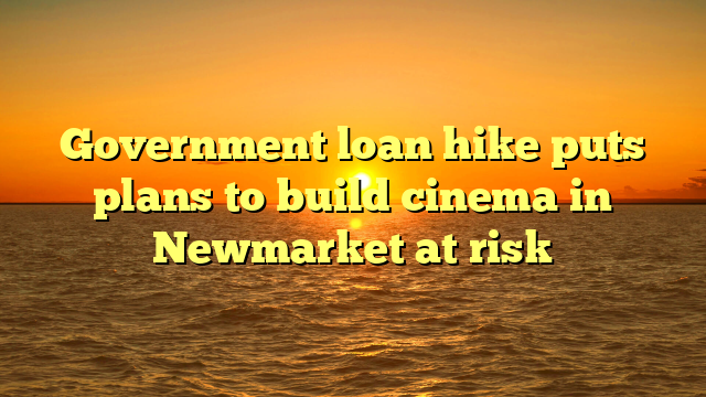Government loan hike puts plans to build cinema in Newmarket at risk