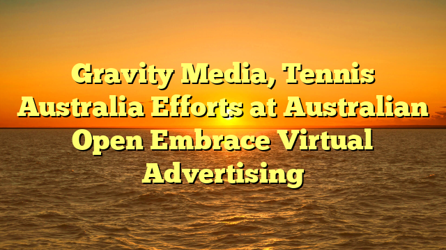 Gravity Media, Tennis Australia Efforts at Australian Open Embrace Virtual Advertising