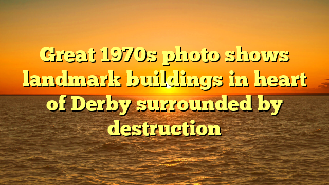 Great 1970s photo shows landmark buildings in heart of Derby surrounded by destruction