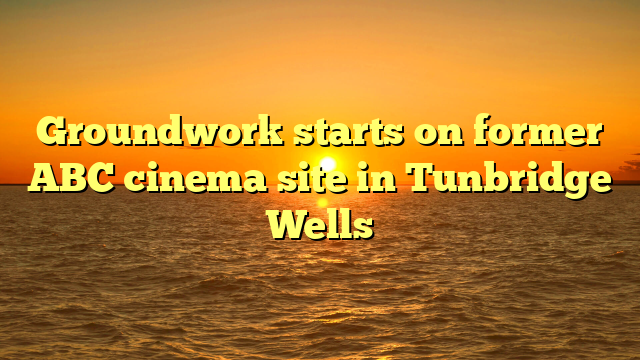Groundwork starts on former ABC cinema site in Tunbridge Wells