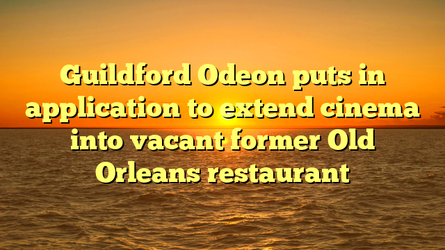 Guildford Odeon puts in application to extend cinema into vacant former Old Orleans restaurant