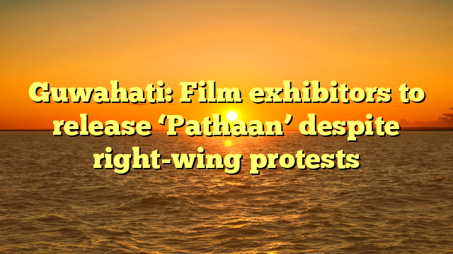 Guwahati: Film exhibitors to release ‘Pathaan’ despite right-wing protests