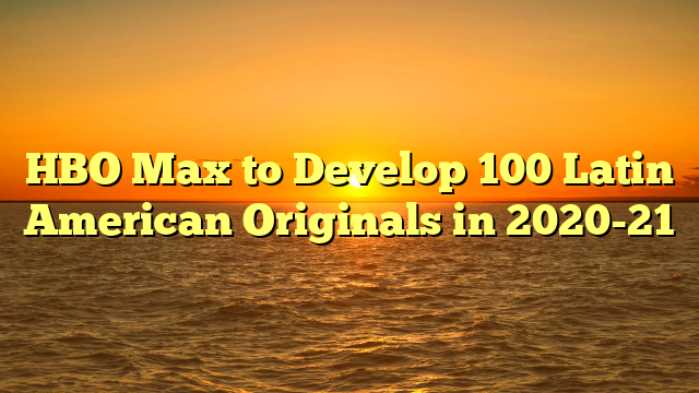 HBO Max to Develop 100 Latin American Originals in 2020-21