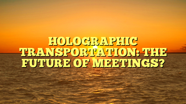 HOLOGRAPHIC TRANSPORTATION: THE FUTURE OF MEETINGS?