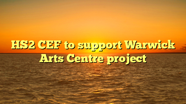HS2 CEF to support Warwick Arts Centre project