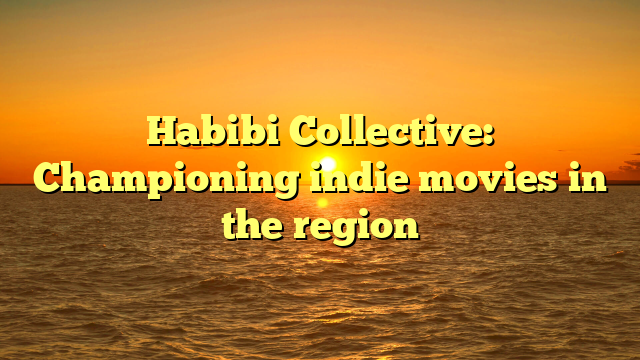 Habibi Collective: Championing indie movies in the region