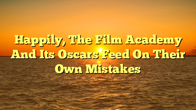 Happily, The Film Academy And Its Oscars Feed On Their Own Mistakes