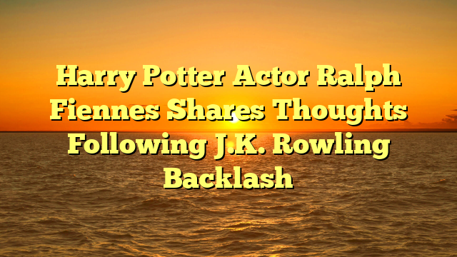 Harry Potter Actor Ralph Fiennes Shares Thoughts Following J.K. Rowling Backlash
