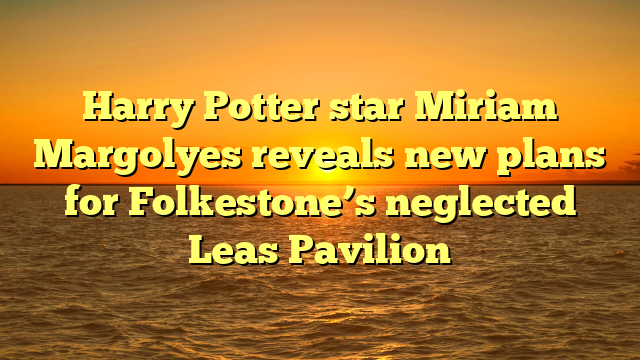 Harry Potter star Miriam Margolyes reveals new plans for Folkestone’s neglected Leas Pavilion