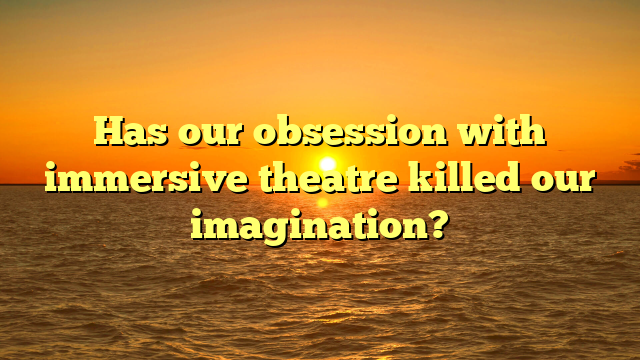Has our obsession with immersive theatre killed our imagination?