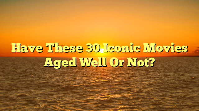 Have These 30 Iconic Movies Aged Well Or Not?