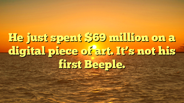 He just spent $69 million on a digital piece of art. It’s not his first Beeple.