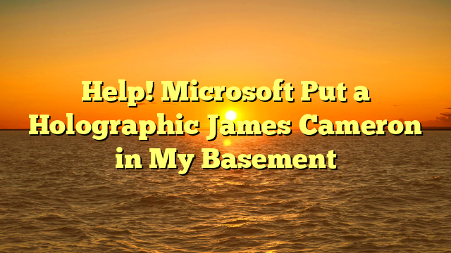 Help! Microsoft Put a Holographic James Cameron in My Basement