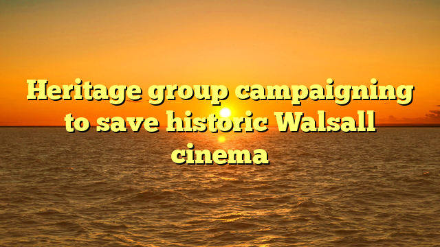 Heritage group campaigning to save historic Walsall cinema