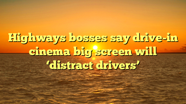 Highways bosses say drive-in cinema big screen will ‘distract drivers’