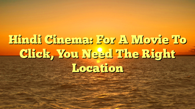 Hindi Cinema: For A Movie To Click, You Need The Right Location