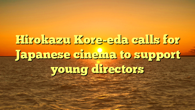 Hirokazu Kore-eda calls for Japanese cinema to support young directors