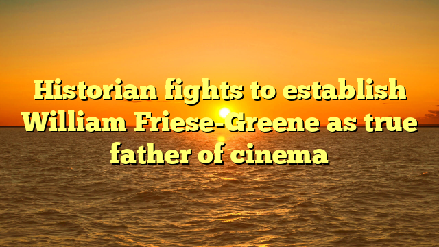 Historian fights to establish William Friese-Greene as true father of cinema