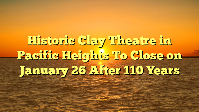 Historic Clay Theatre in Pacific Heights To Close on January 26 After 110 Years