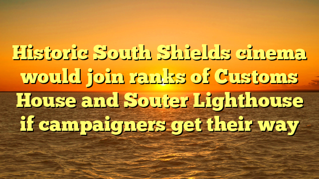 Historic South Shields cinema would join ranks of Customs House and Souter Lighthouse if campaigners get their way